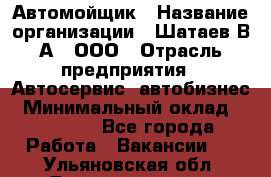 Автомойщик › Название организации ­ Шатаев В.А., ООО › Отрасль предприятия ­ Автосервис, автобизнес › Минимальный оклад ­ 25 000 - Все города Работа » Вакансии   . Ульяновская обл.,Димитровград г.